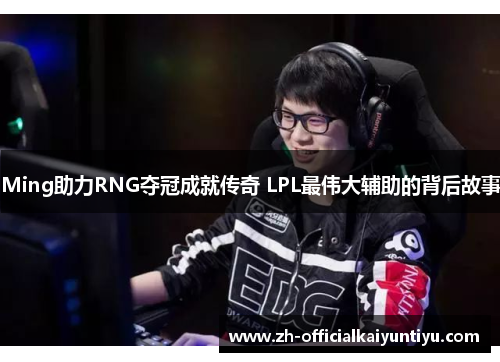 Ming助力RNG夺冠成就传奇 LPL最伟大辅助的背后故事 Ming助力RNG夺冠成就传奇 LPL最伟大辅助的背后故事