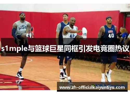 s1mple与篮球巨星同框引发电竞圈热议