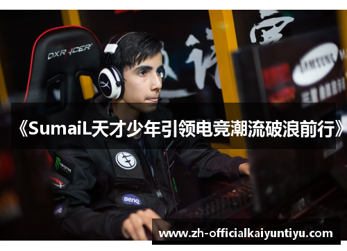 《SumaiL天才少年引领电竞潮流破浪前行》 《SumaiL天才少年引领电竞潮流破浪前行》