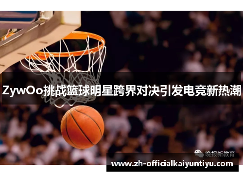 ZywOo挑战篮球明星跨界对决引发电竞新热潮 ZywOo挑战篮球明星跨界对决引发电竞新热潮