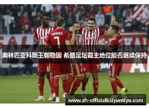 奥林匹亚科斯王朝稳固 希腊足坛霸主地位能否继续保持 奥林匹亚科斯王朝稳固 希腊足坛霸主地位能否继续保持